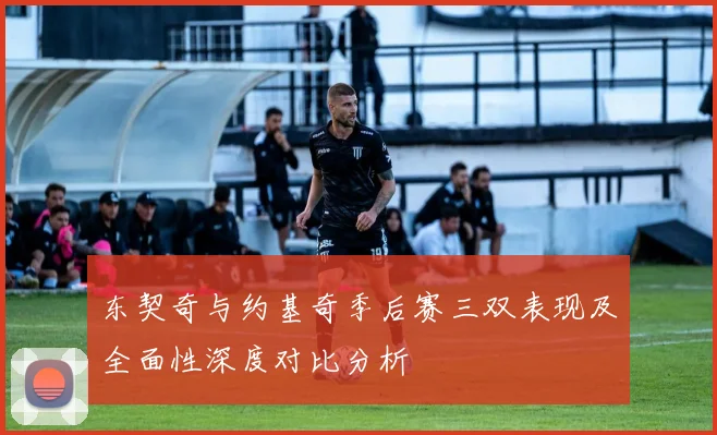 东契奇与约基奇季后赛三双表现及全面性深度对比分析