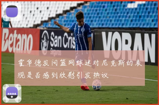 霍华德发问篮网球迷对尼克斯的表现是否感到欣慰引发热议