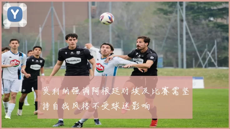 莫利纳强调阿根廷对埃及比赛需坚持自我风格不受球迷影响