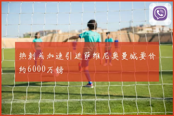 热刺或加速引进萨维尼奥曼城要价约6000万镑