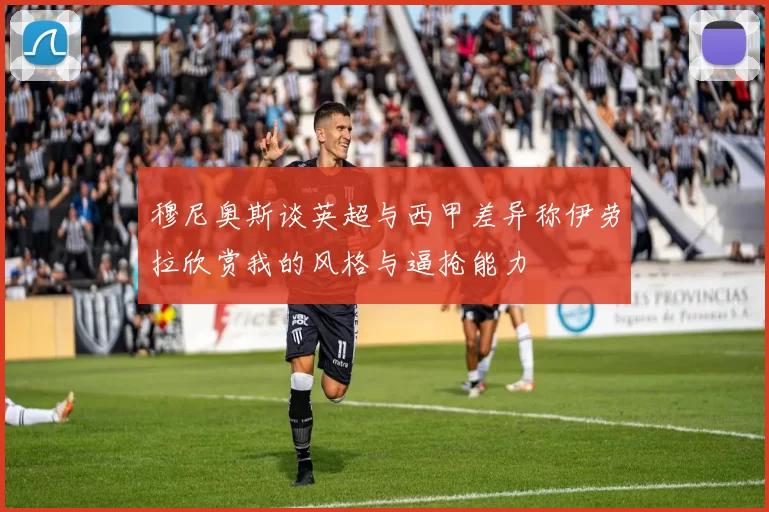 穆尼奥斯谈英超与西甲差异称伊劳拉欣赏我的风格与逼抢能力