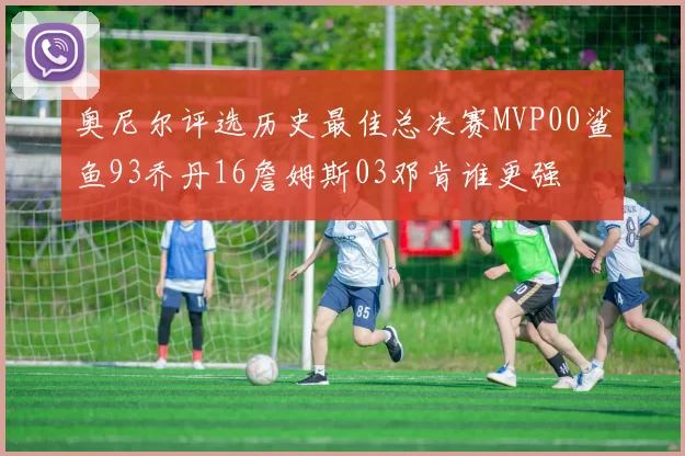 奥尼尔评选历史最佳总决赛MVP00鲨鱼93乔丹16詹姆斯03邓肯谁更强