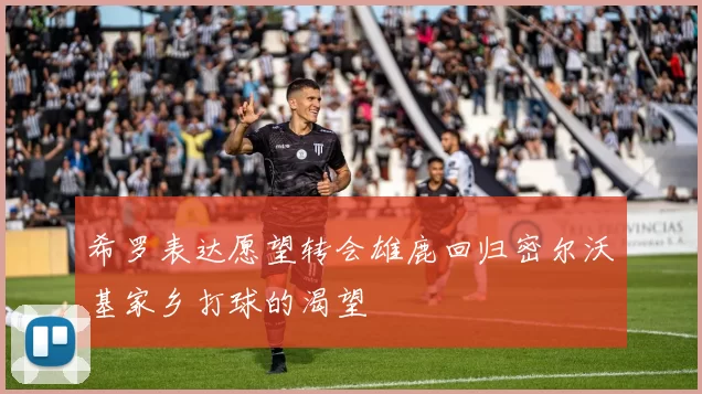 希罗表达愿望转会雄鹿回归密尔沃基家乡打球的渴望