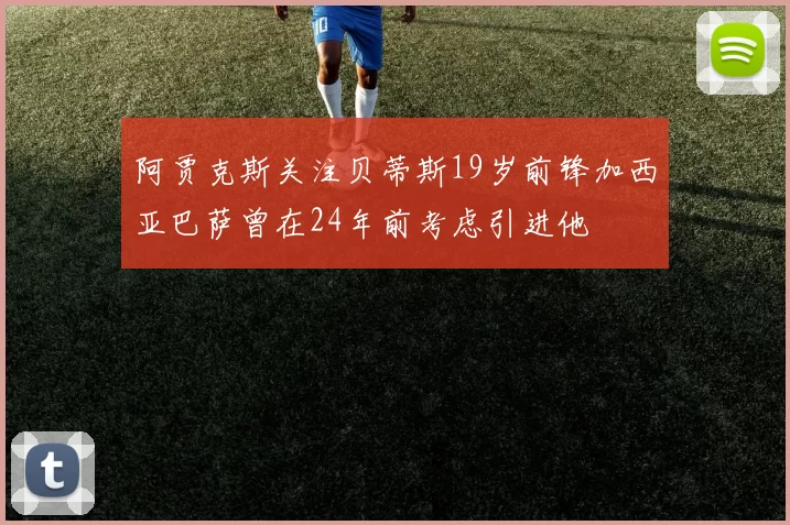 阿贾克斯关注贝蒂斯19岁前锋加西亚巴萨曾在24年前考虑引进他