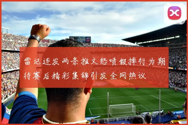雷记连发两条推文怒喷假摔行为期待赛后精彩集锦引发全网热议