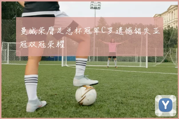 曼城荣膺足总杯冠军C罗遗憾错失亚冠双冠荣耀