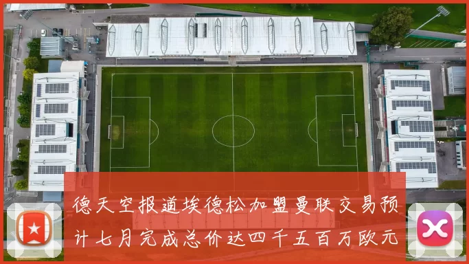 德天空报道埃德松加盟曼联交易预计七月完成总价达四千五百万欧元