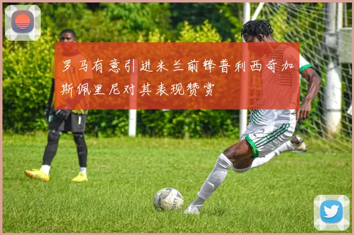 罗马有意引进米兰前锋普利西奇加斯佩里尼对其表现赞赏