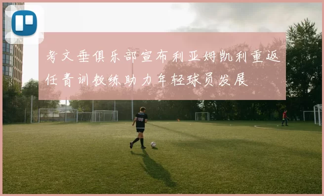 考文垂俱乐部宣布利亚姆凯利重返任青训教练助力年轻球员发展