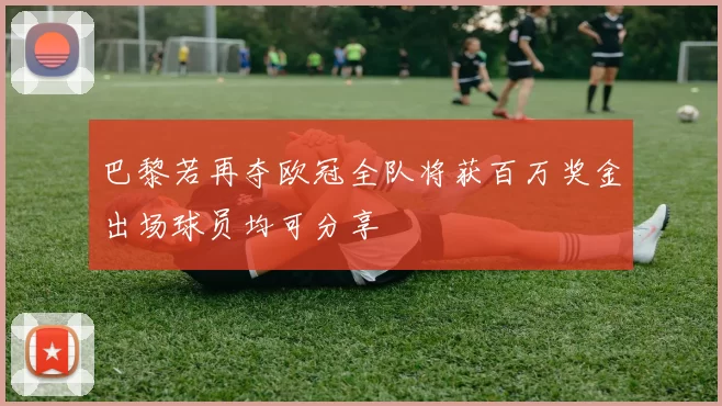 巴黎若再夺欧冠全队将获百万奖金出场球员均可分享