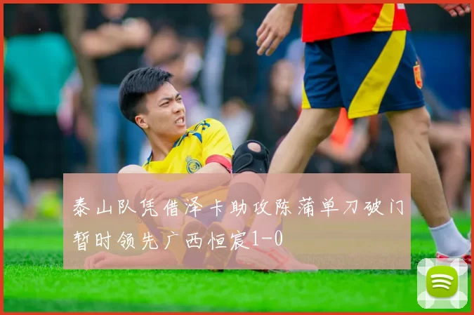 泰山队凭借泽卡助攻陈蒲单刀破门暂时领先广西恒宸1-0