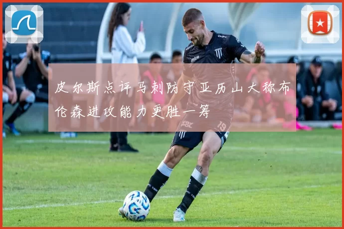皮尔斯点评马刺防守亚历山大称布伦森进攻能力更胜一筹