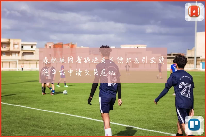 森林狼因省钱送走兰德尔或引发爱德华兹申请交易危机