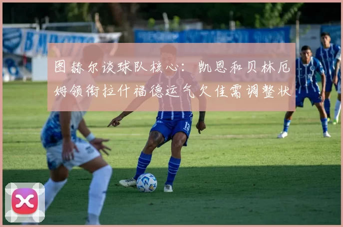 图赫尔谈球队核心：凯恩和贝林厄姆领衔拉什福德运气欠佳需调整状态