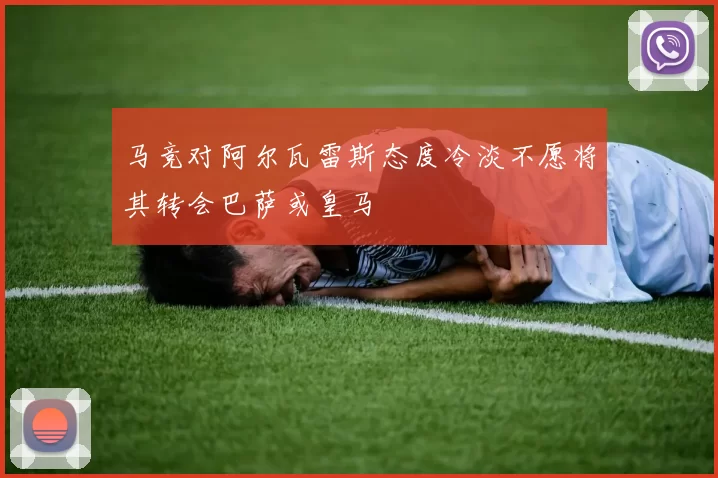 马竞对阿尔瓦雷斯态度冷淡不愿将其转会巴萨或皇马
