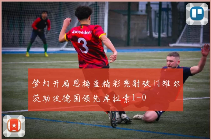 梦幻开局恩梅查精彩兜射破门维尔茨助攻德国领先库拉索1-0